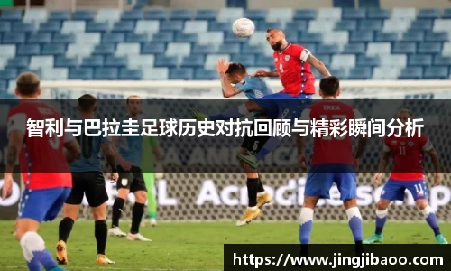 智利与巴拉圭足球历史对抗回顾与精彩瞬间分析