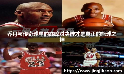 乔丹与传奇球星的巅峰对决谁才是真正的篮球之神