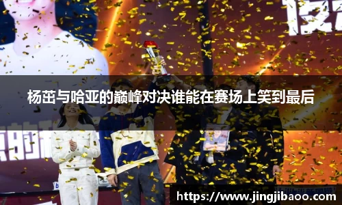 杨茁与哈亚的巅峰对决谁能在赛场上笑到最后